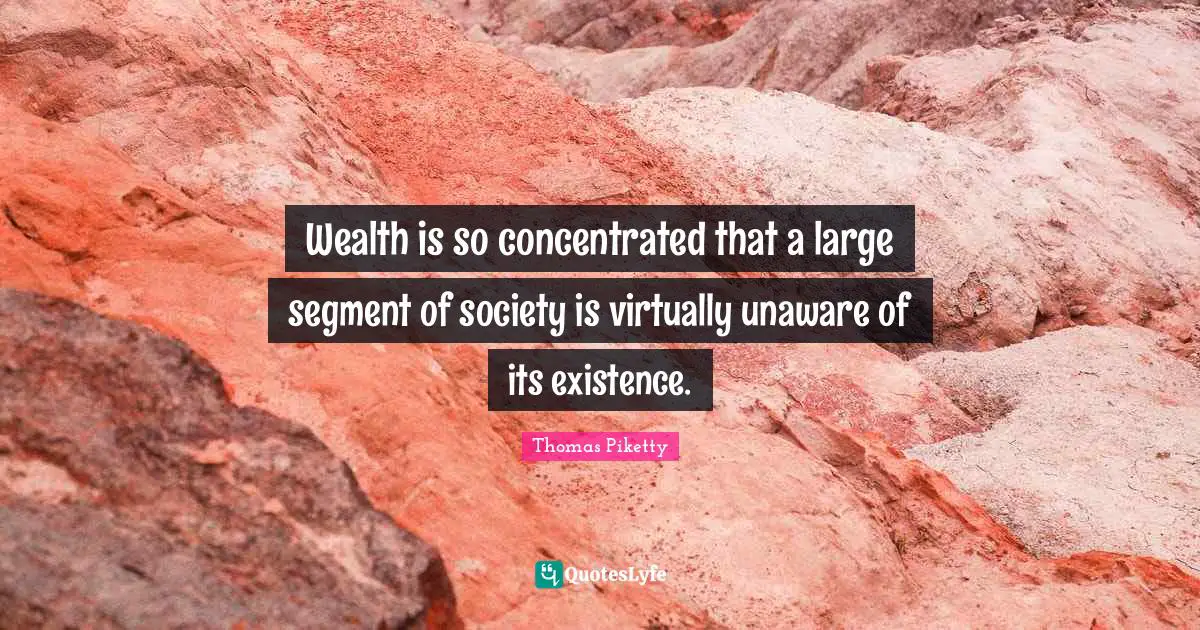Wealth is so concentrated that a large segment of society is virtually unaware of its existence.