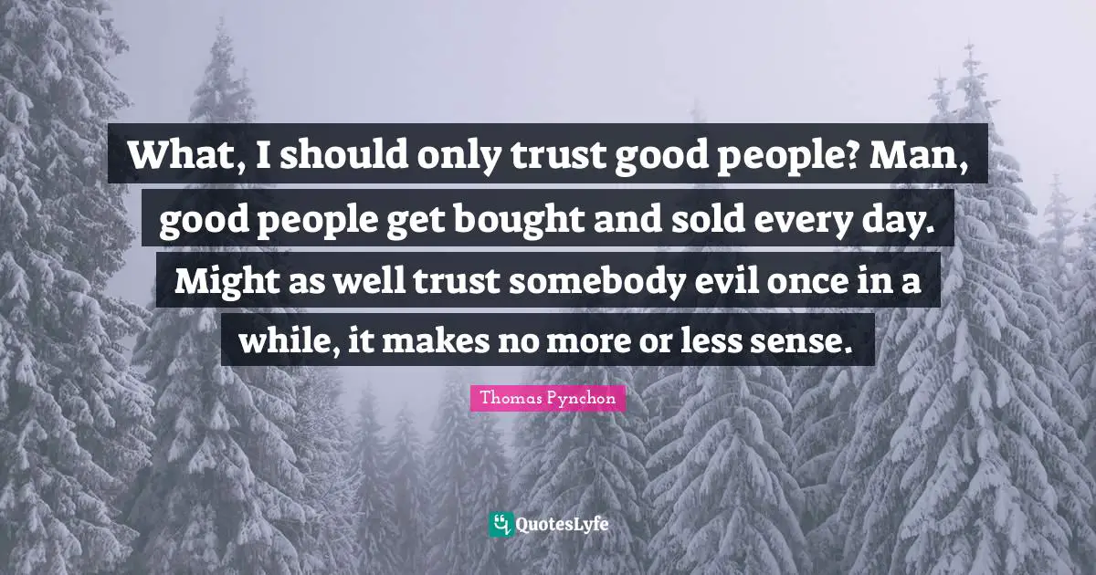 What, I should only trust good people? Man, good people get bought and sold every day. Might as well trust somebody evil once in a while, it makes no more or less sense.