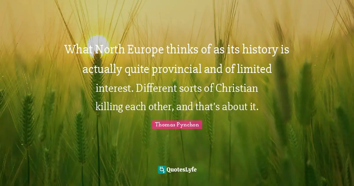 Thomas Pynchon Quotes: "What North Europe thinks of as its history is actually quite provincial and of limited interest. Different sorts of Christian killing each other, and that's about it."