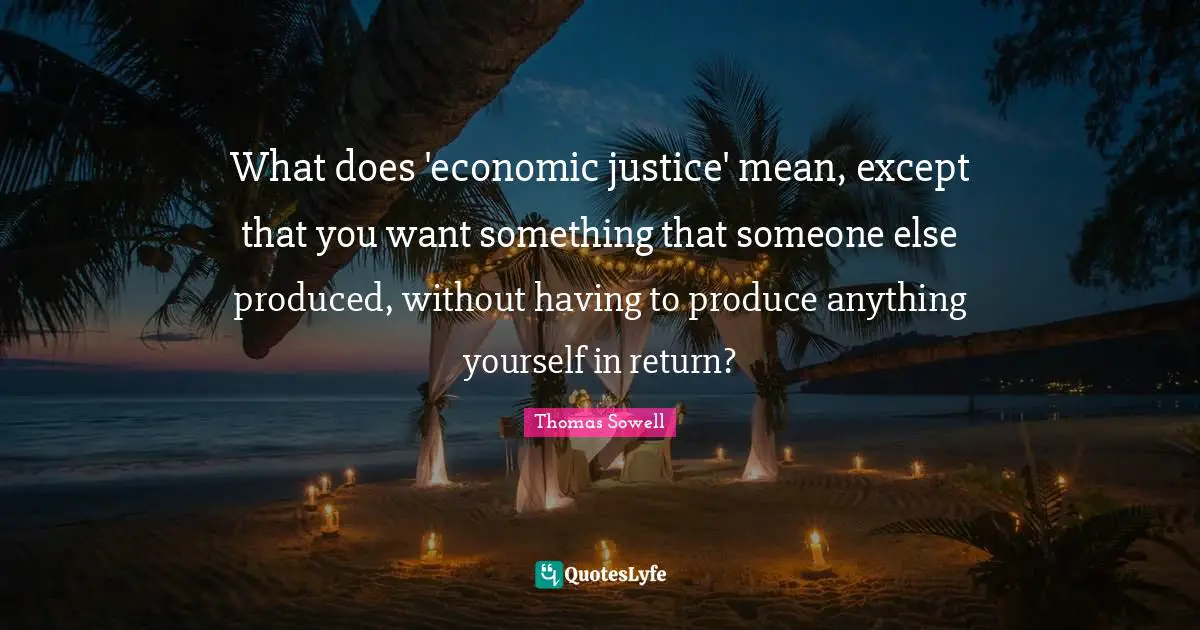 What does 'economic justice' mean, except that you want something that someone else produced, without having to produce anything yourself in return?
