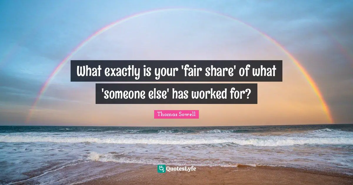 Thomas Sowell Quotes: "What exactly is your 'fair share' of what 'someone else' has worked for?"