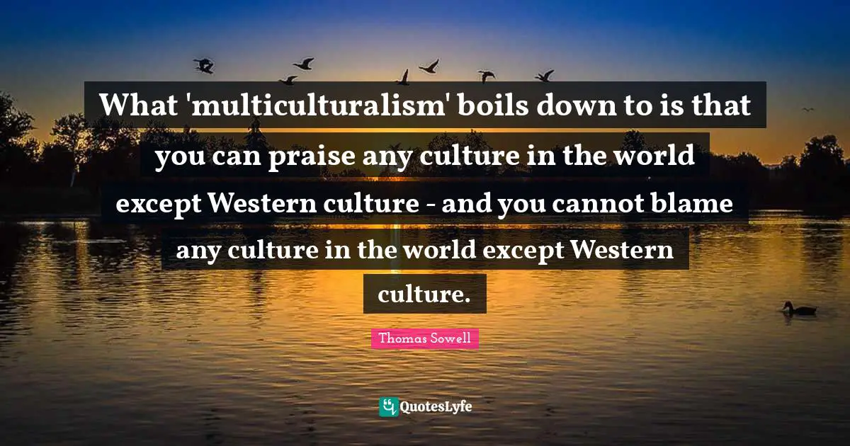 Praise Quotes: "What 'multiculturalism' boils down to is that you can praise any culture in the world except Western culture - and you cannot blame any culture in the world except Western culture."