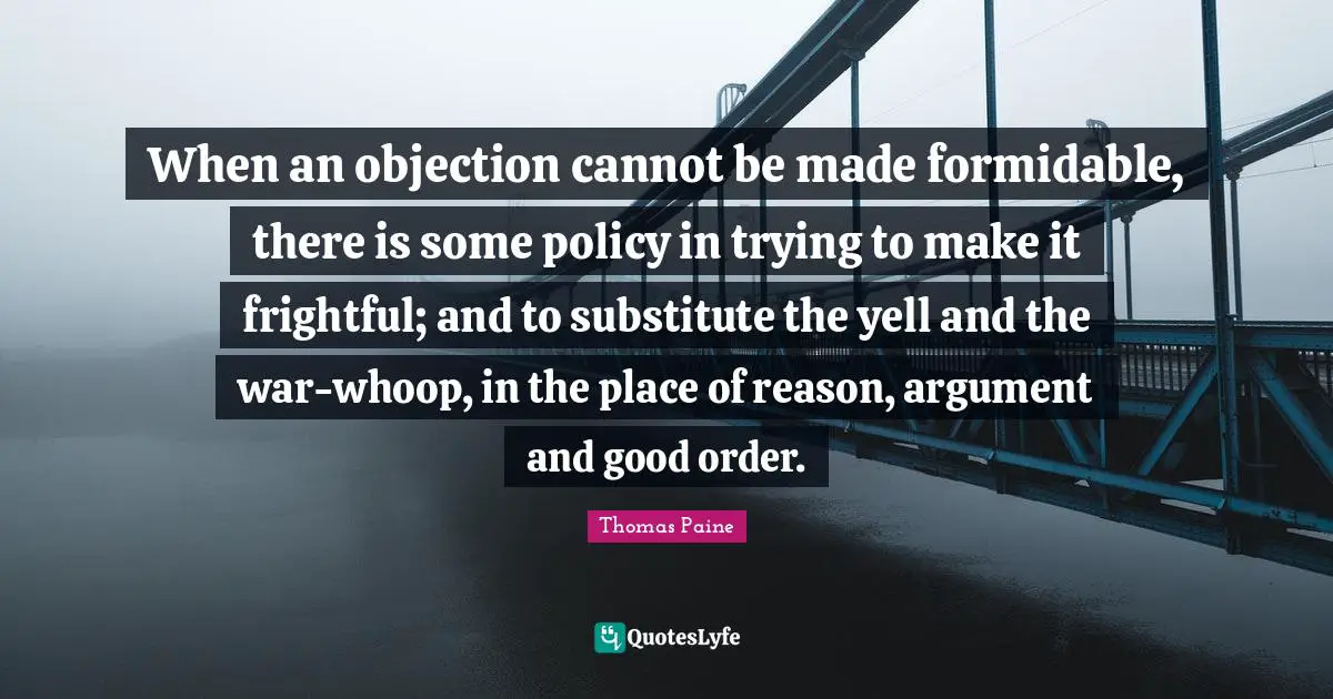 When an objection cannot be made formidable, there is some policy in trying to make it frightful; and to substitute the yell and the war-whoop, in the place of reason, argument and good order.
