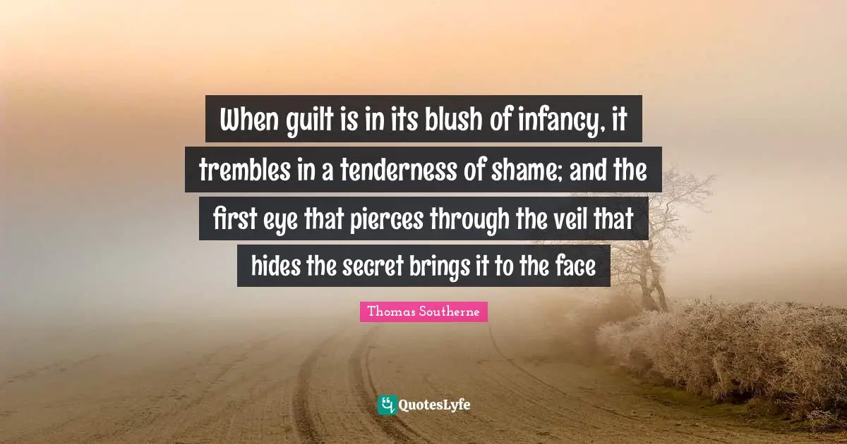 When guilt is in its blush of infancy, it trembles in a tenderness of shame; and the first eye that pierces through the veil that hides the secret brings it to the face