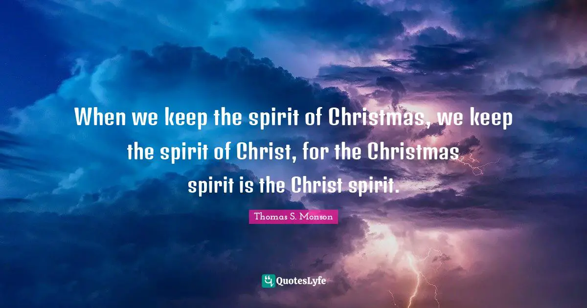 When we keep the spirit of Christmas, we keep the spirit of Christ, for the Christmas spirit is the Christ spirit.