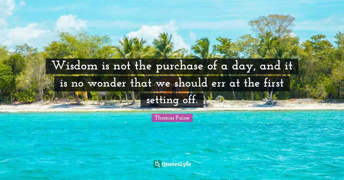 Wisdom is not the purchase of a day, and it is no wonder that we should err at the first setting off.