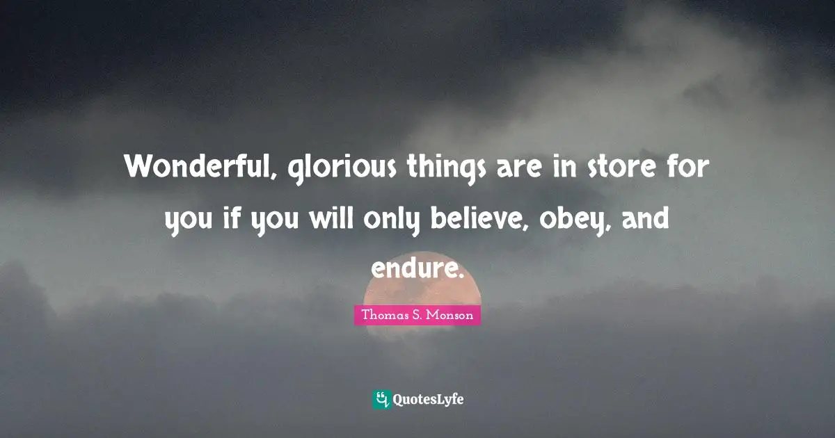 Glorious Quotes: "Wonderful, glorious things are in store for you if you will only believe, obey, and endure."