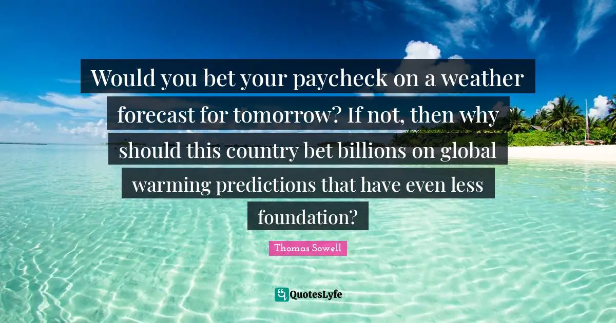 Weather Quotes: "Would you bet your paycheck on a weather forecast for tomorrow? If not, then why should this country bet billions on global warming predictions that have even less foundation?"