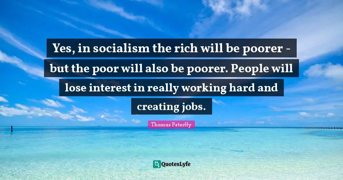 Yes, in socialism the rich will be poorer - but the poor will also be poorer. People will lose interest in really working hard and creating jobs.