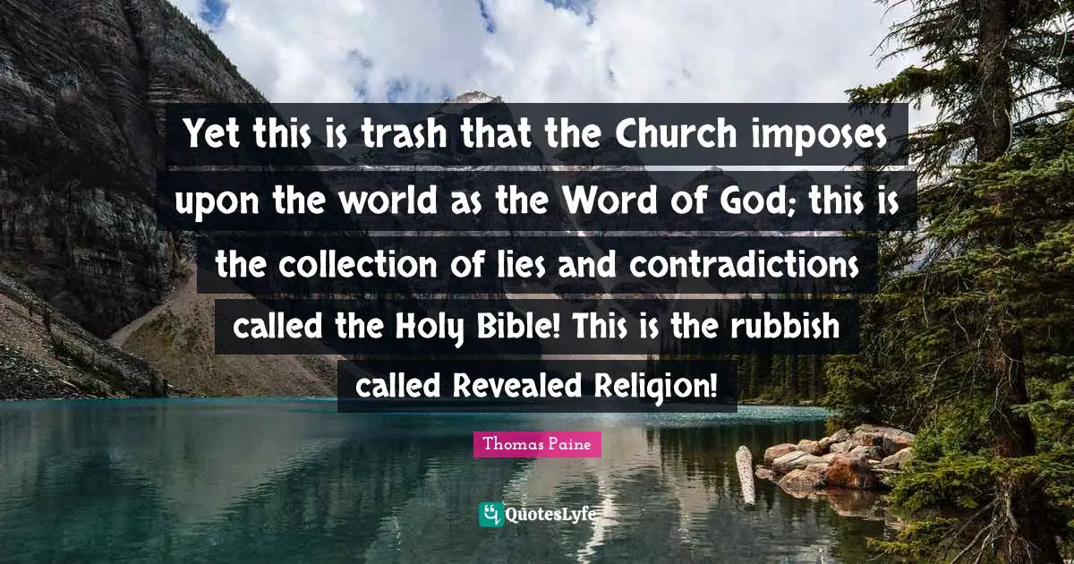 Yet this is trash that the Church imposes upon the world as the Word of God; this is the collection of lies and contradictions called the Holy Bible! This is the rubbish called Revealed Religion!