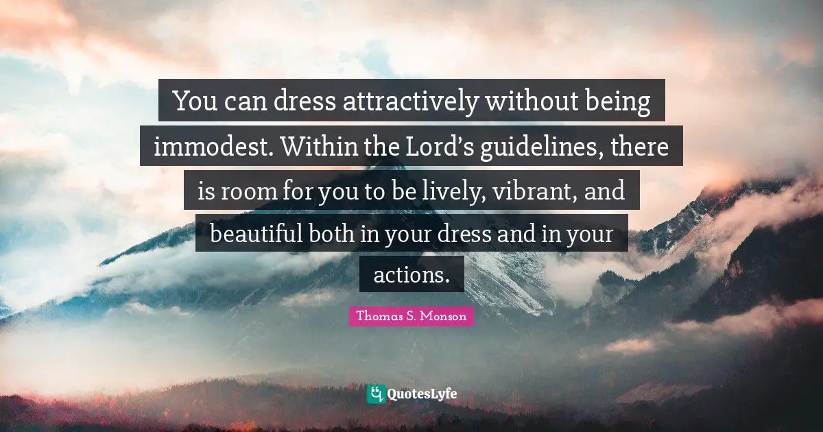 You can dress attractively without being immodest. Within the Lord’s guidelines, there is room for you to be lively, vibrant, and beautiful both in your dress and in your actions.
