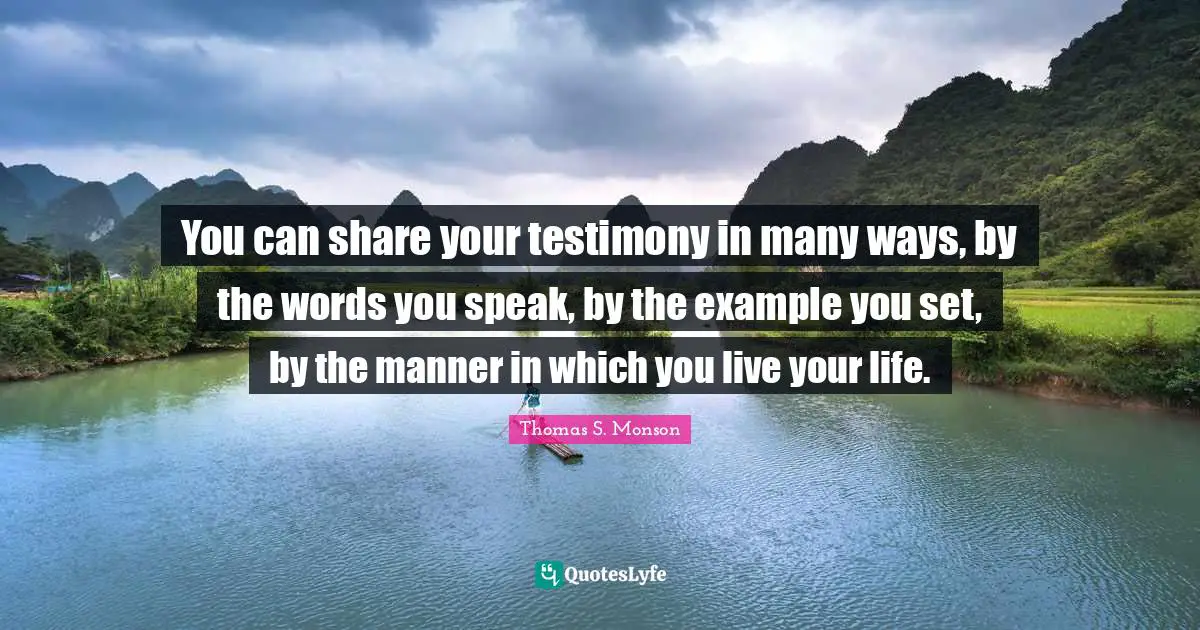 You can share your testimony in many ways, by the words you speak, by the example you set, by the manner in which you live your life.