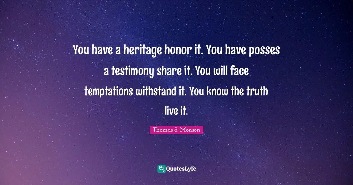 You have a heritage honor it. You have posses a testimony share it. You will face temptations withstand it. You know the truth live it.