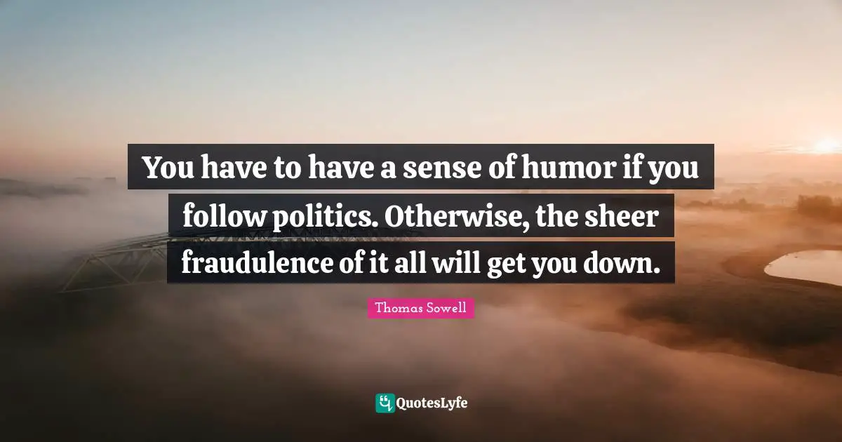 You have to have a sense of humor if you follow politics. Otherwise, the sheer fraudulence of it all will get you down.