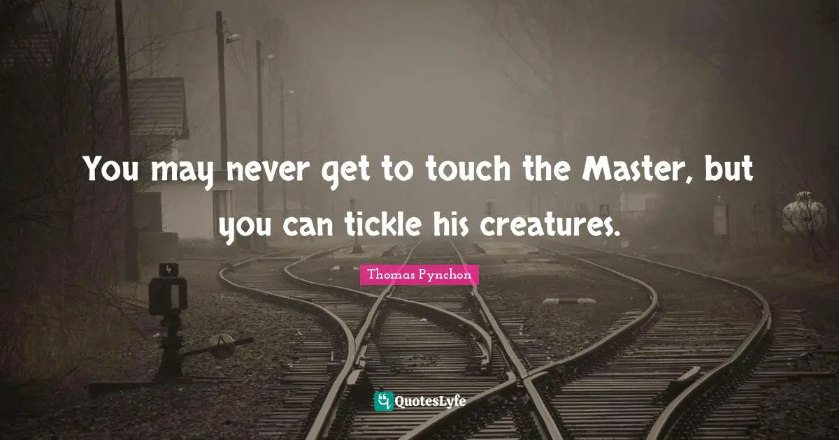 You may never get to touch the Master, but you can tickle his creatures.