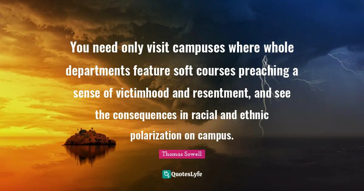 Victimhood Quotes: "You need only visit campuses where whole departments feature soft courses preaching a sense of victimhood and resentment, and see the consequences in racial and ethnic polarization on campus."