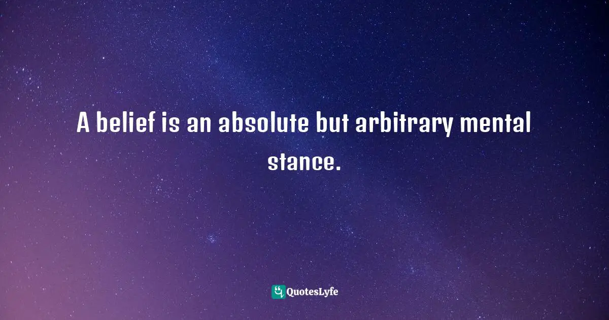 A belief is an absolute but arbitrary mental stance.
