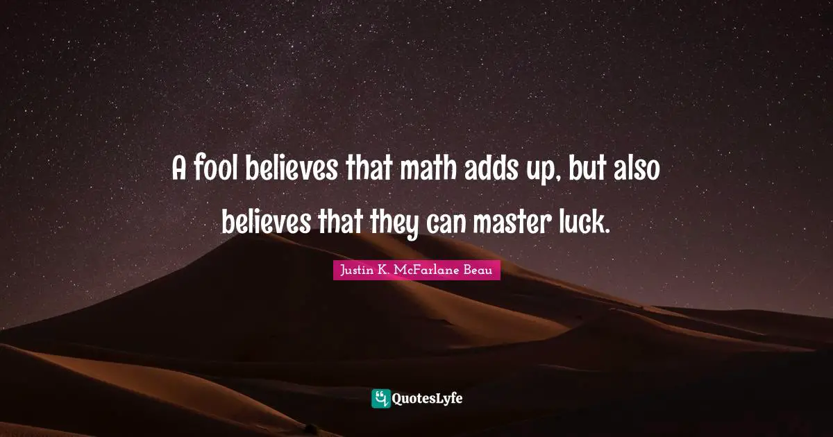 A fool believes that math adds up, but also believes that they can master luck.