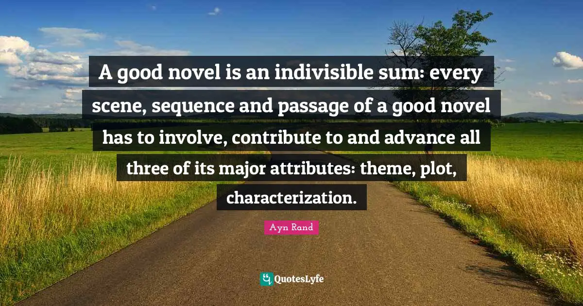Ayn Rand Quotes: A good novel is an indivisible sum: every scene, sequence and passage of a good novel has to involve, contribute to and advance all three of its major attributes: theme, plot, characterization.