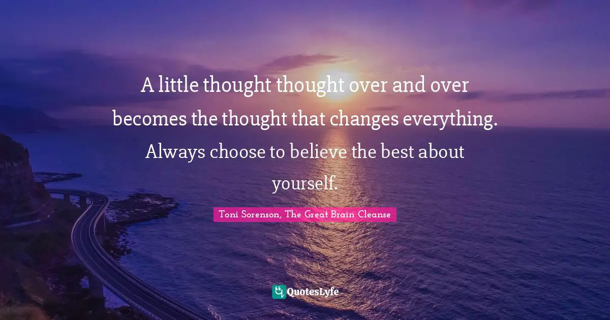Toni Sorenson, The Great Brain Cleanse Quotes: "A little thought thought over and over becomes the thought that changes everything. Always choose to believe the best about yourself."