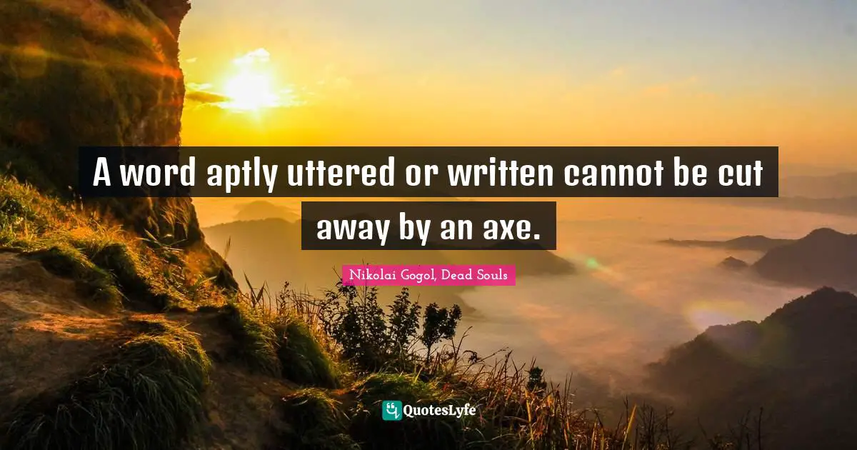 A word aptly uttered or written cannot be cut away by an axe.