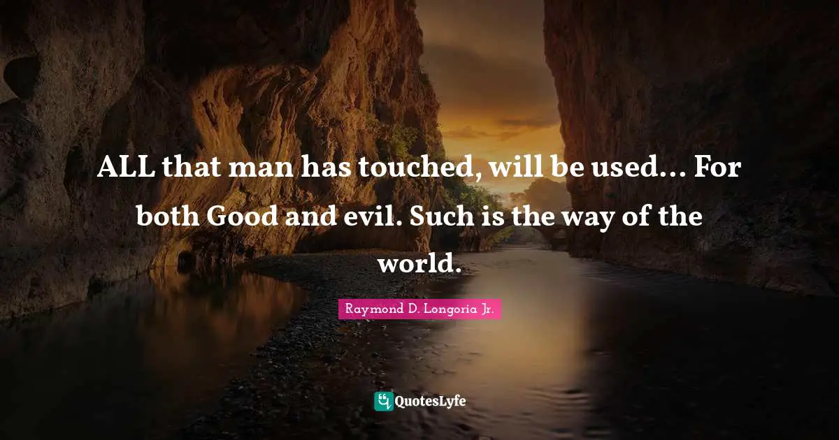 ALL that man has touched, will be used... For both Good and evil. Such is the way of the world.