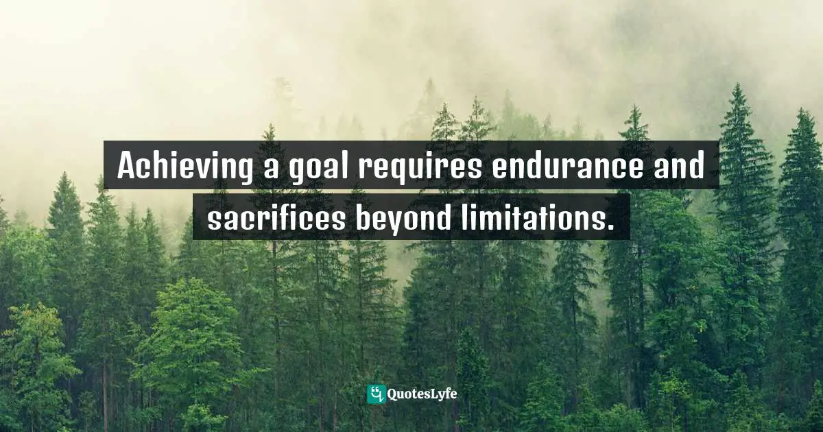 Achieving a goal requires endurance and sacrifices beyond limitations.