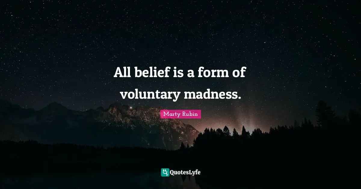 All belief is a form of voluntary madness.