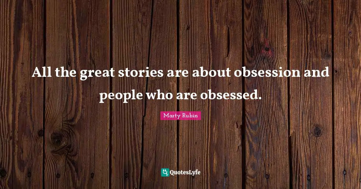 All the great stories are about obsession and people who are obsessed.