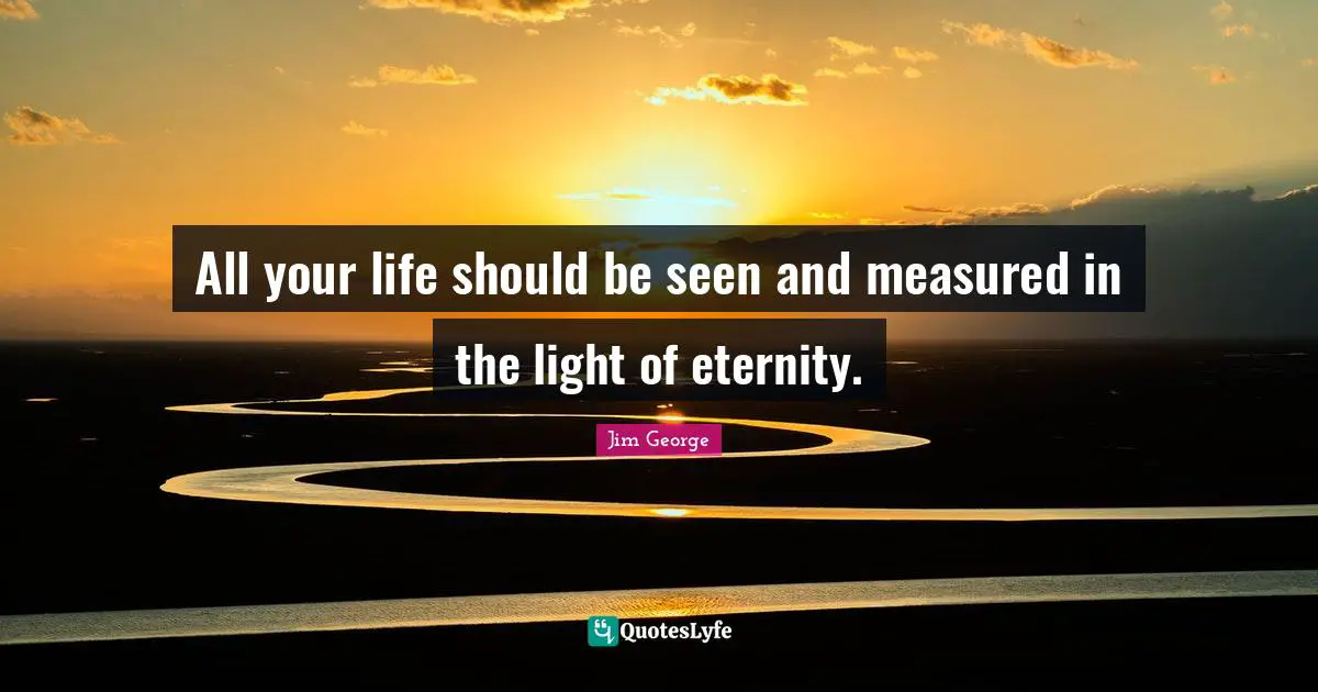All your life should be seen and measured in the light of eternity.