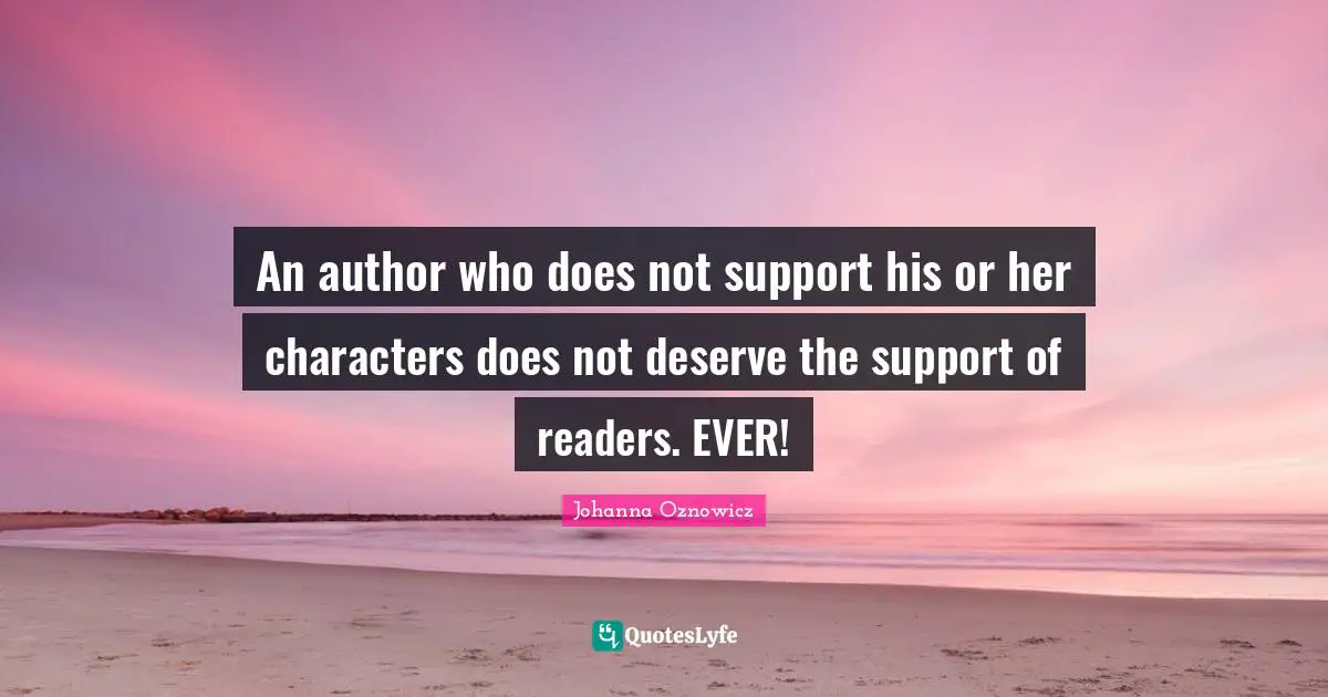 An author who does not support his or her characters does not deserve the support of readers. EVER!