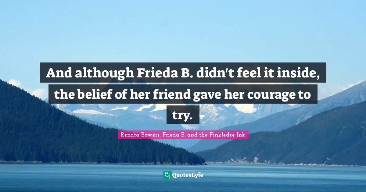 And although Frieda B. didn't feel it inside, the belief of her friend gave her courage to try.