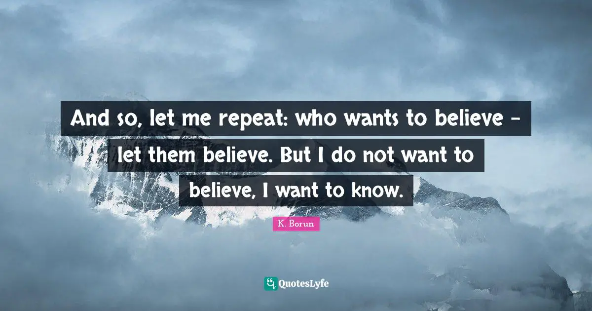 And so, let me repeat: who wants to believe - let them believe. But I do not want to believe, I want to know.
