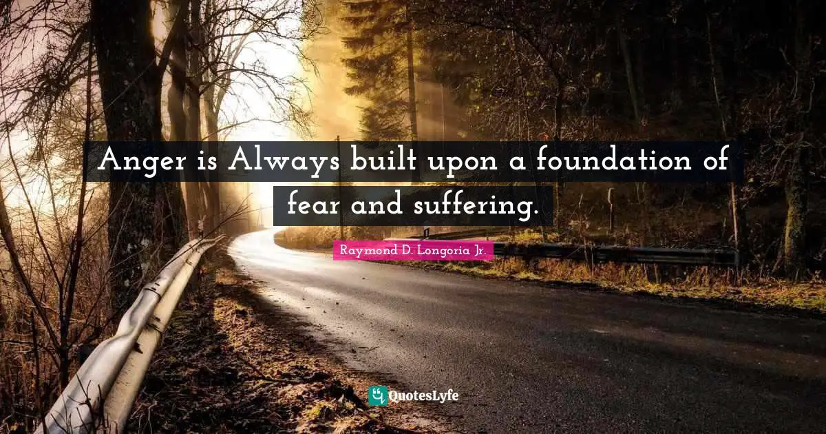 Anger is Always built upon a foundation of fear and suffering.