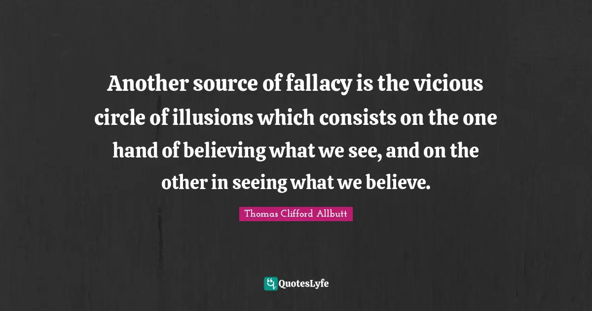 Another source of fallacy is the vicious circle of illusions which consists on the one hand of believing what we see, and on the other in seeing what we believe.