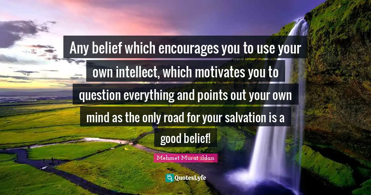 Any belief which encourages you to use your own intellect, which motivates you to question everything and points out your own mind as the only road for your salvation is a good belief!