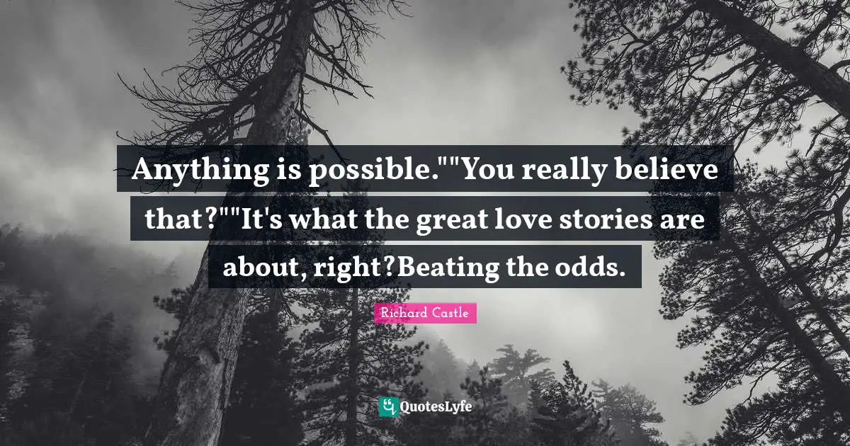 Anything is possible.""You really believe that?""It's what the great love stories are about, right?Beating the odds.