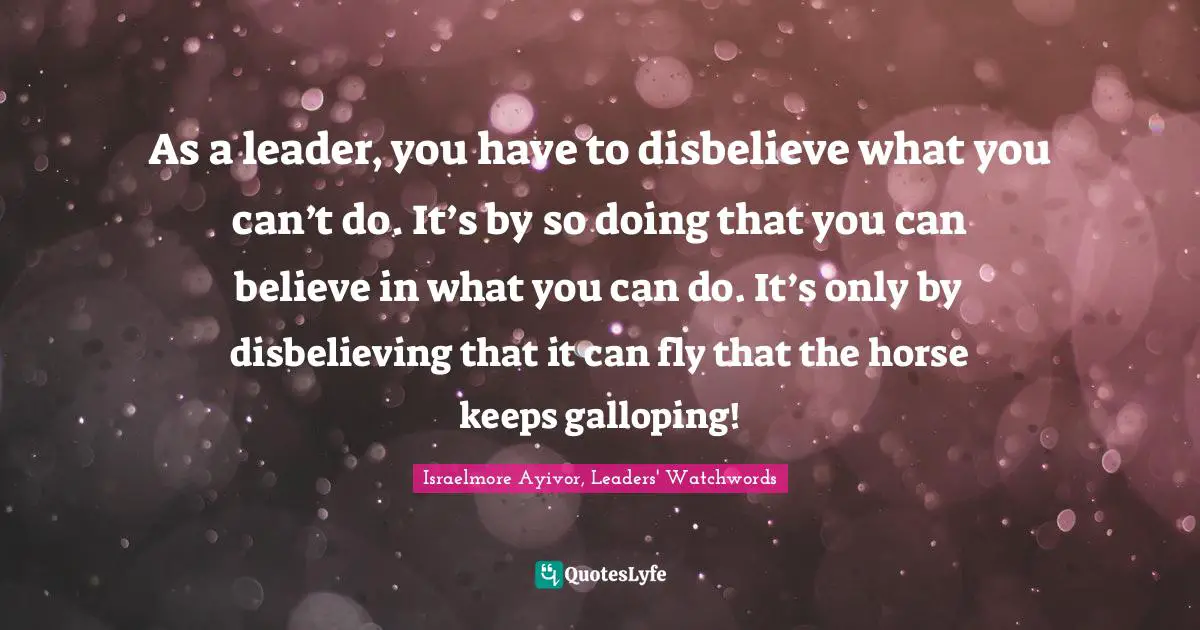 Assignment Quotes: "As a leader, you have to disbelieve what you can’t do. It’s by so doing that you can believe in what you can do. It’s only by disbelieving that it can fly that the horse keeps galloping!"
