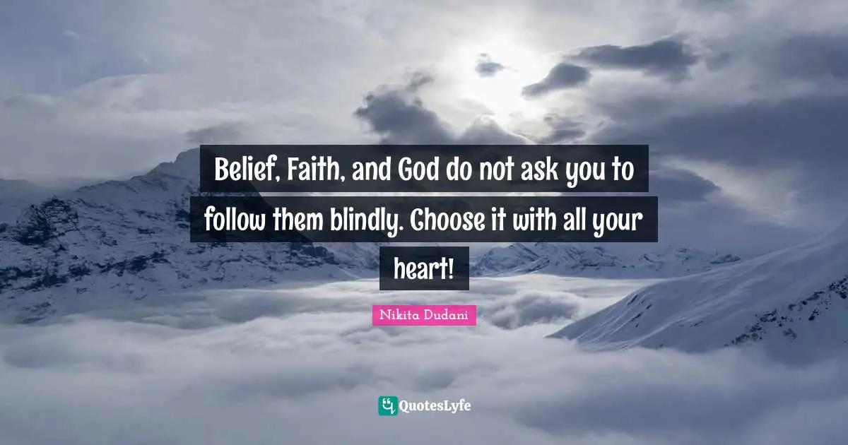 Belief, Faith, and God do not ask you to follow them blindly. Choose it with all your heart!