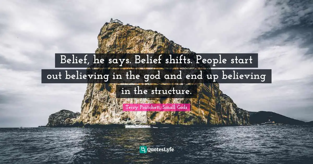 Belief, he says. Belief shifts. People start out believing in the god and end up believing in the structure.
