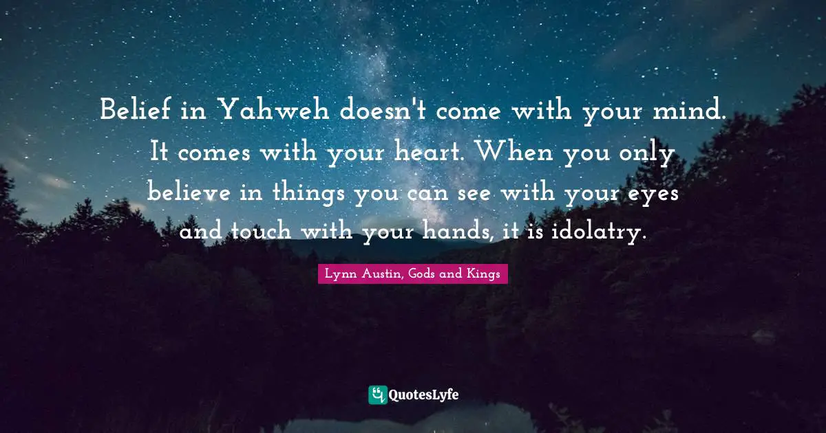 Belief in Yahweh doesn't come with your mind. It comes with your heart. When you only believe in things you can see with your eyes and touch with your hands, it is idolatry.