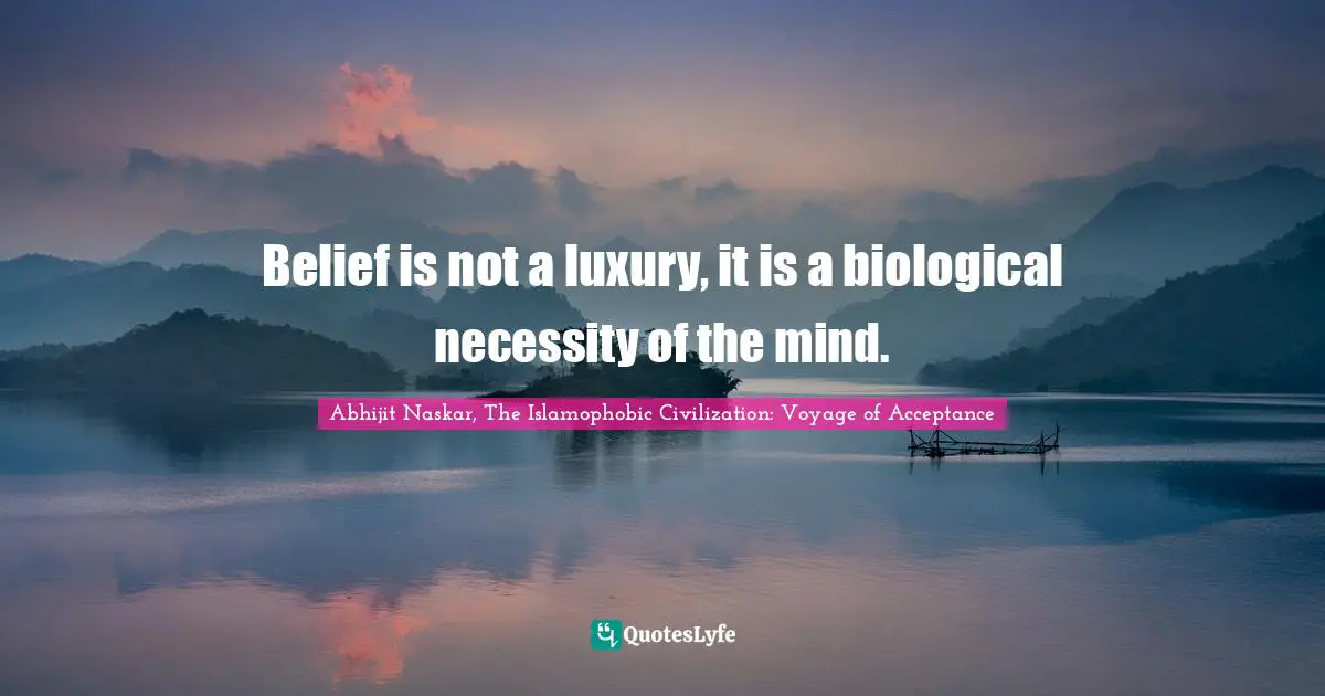 Abhijit Naskar, The Islamophobic Civilization: Voyage Of Acceptance Quotes: "Belief is not a luxury, it is a biological necessity of the mind."