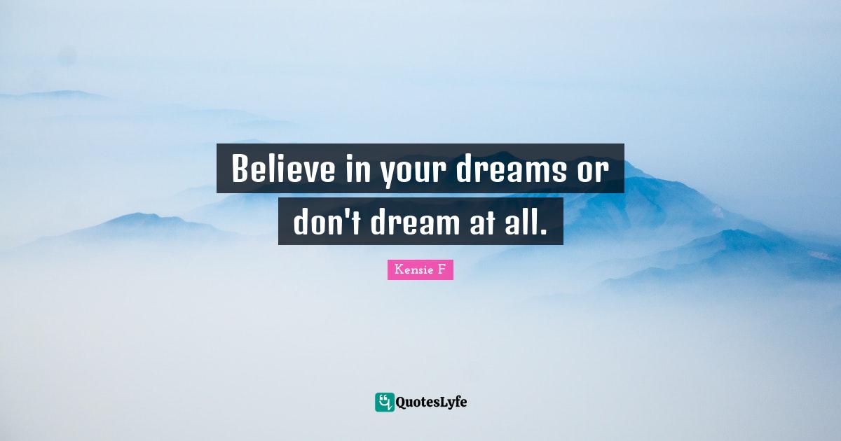 Believe in your dreams or don't dream at all.