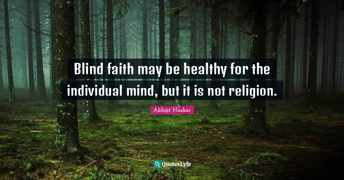 ​Blind faith may be healthy for the individual mind, but it is not religion.