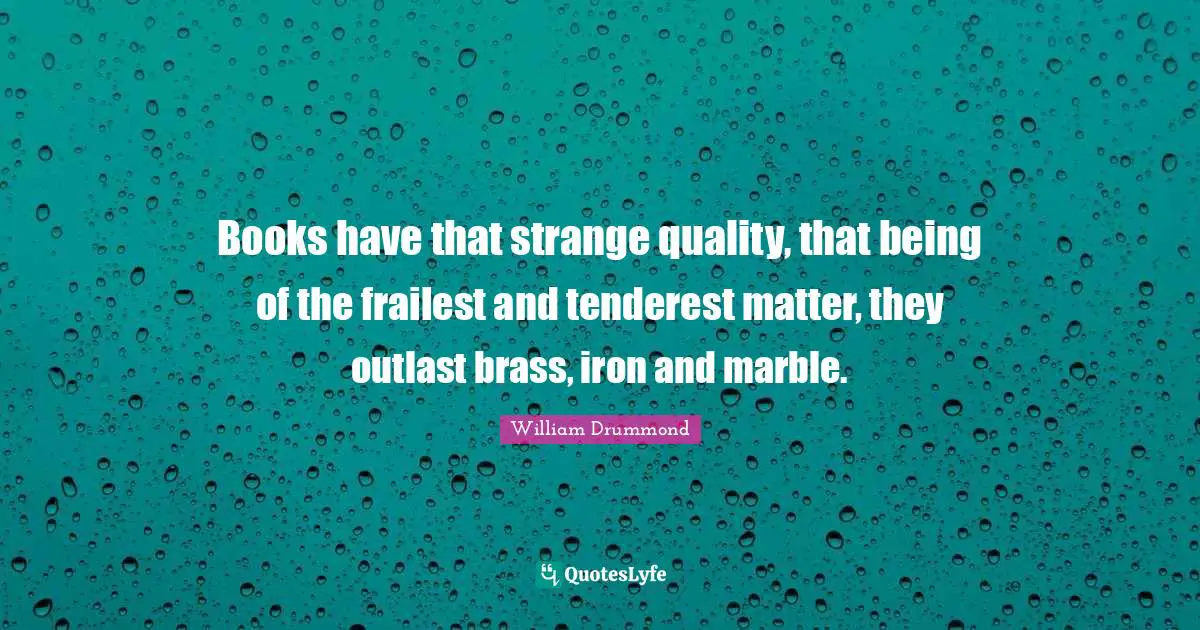 Books have that strange quality, that being of the frailest and tenderest matter, they outlast brass, iron and marble.