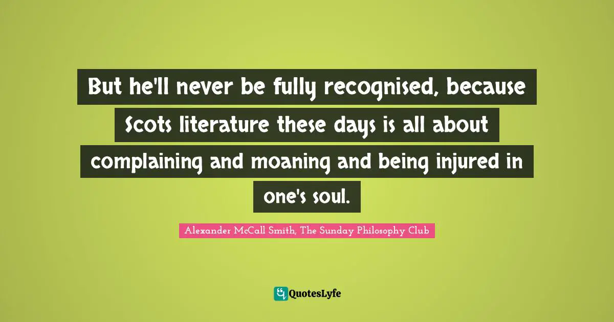 But he'll never be fully recognised, because Scots literature these days is all about complaining and moaning and being injured in one's soul.
