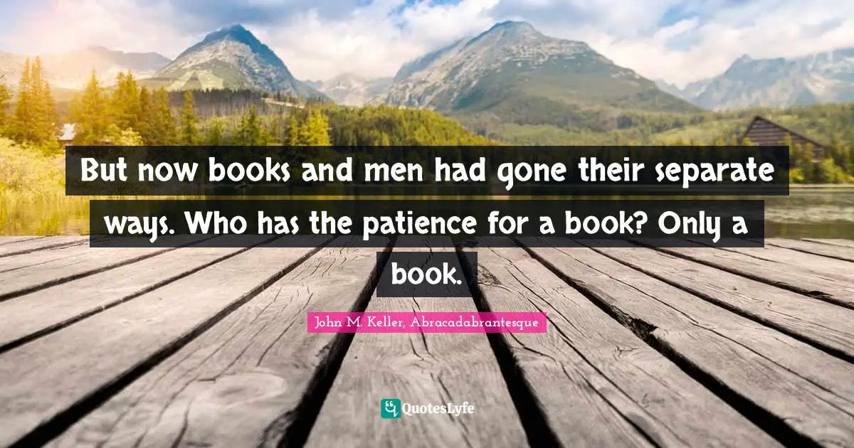 But now books and men had gone their separate ways. Who has the patience for a book? Only a book.
