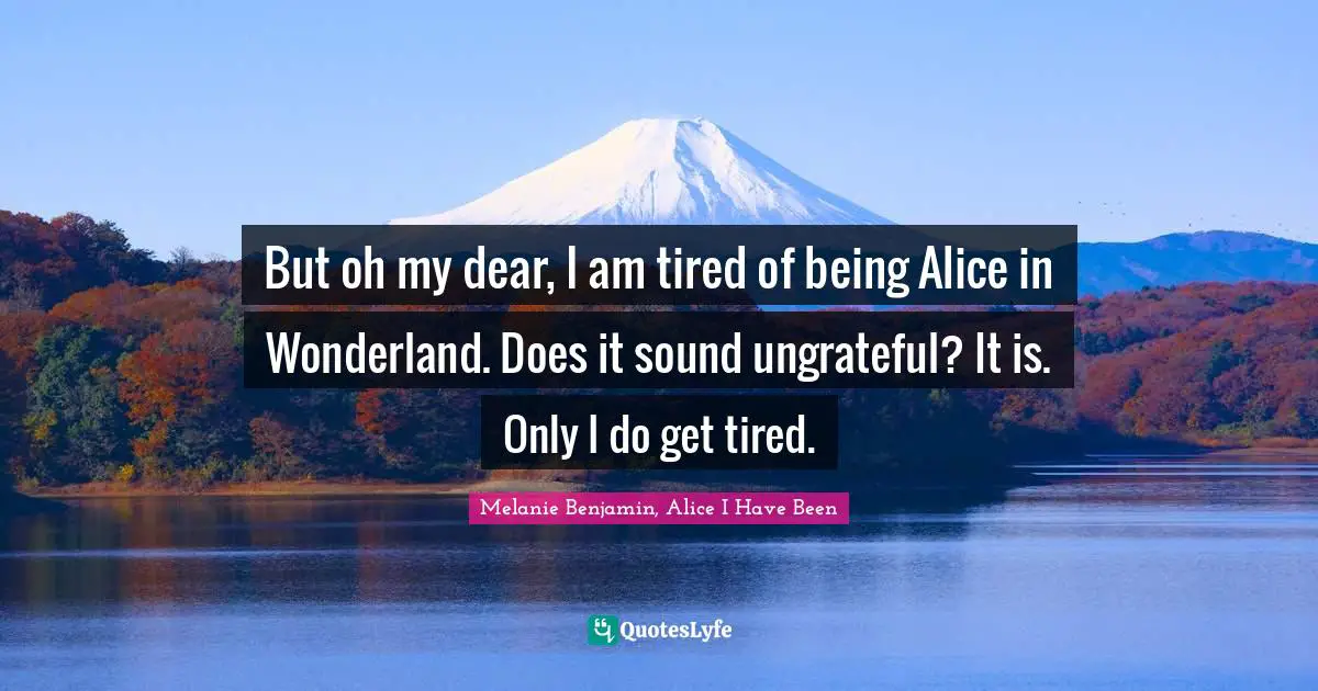 Melanie Benjamin, Alice I Have Been Quotes: But oh my dear, I am tired of being Alice in Wonderland. Does it sound ungrateful? It is. Only I do get tired.