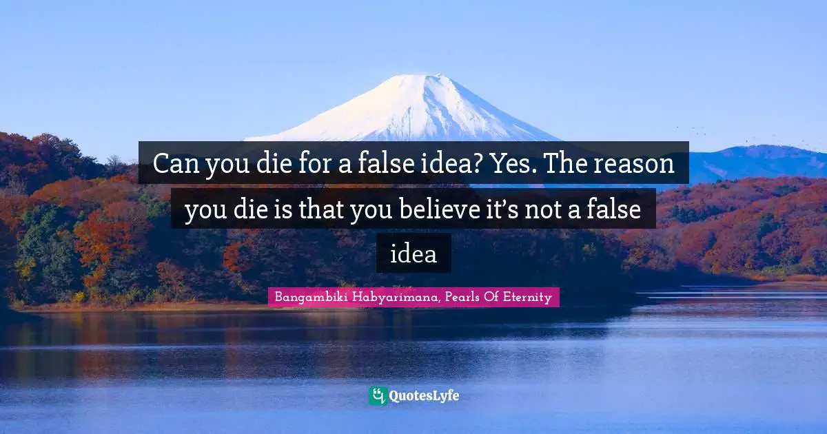 Bangambiki Habyarimana, Pearls Of Eternity Quotes: Can you die for a false idea? Yes. The reason you die is that you believe it’s not a false idea