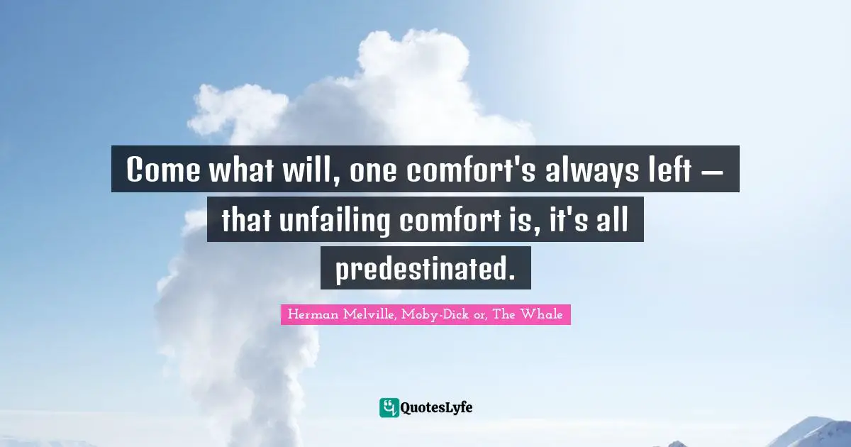 Come what will, one comfort's always left — that unfailing comfort is, it's all predestinated.